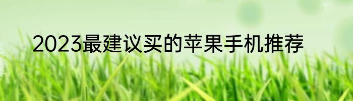 2023最建议买的苹果手机推荐