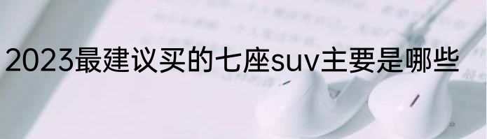 2023最建议买的七座suv主要是哪些