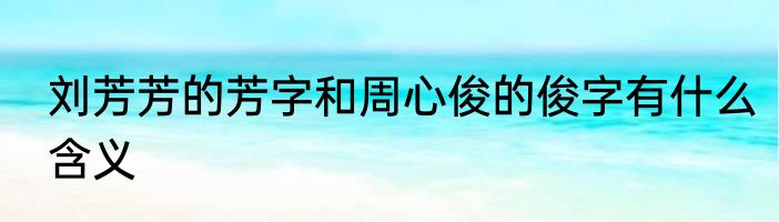 刘芳芳的芳字和周心俊的俊字有什么含义