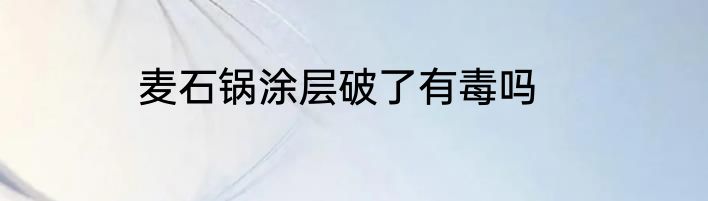 麦石锅涂层破了有毒吗