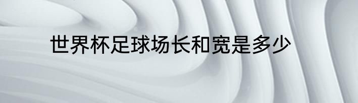 世界杯足球场长和宽是多少
