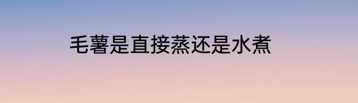 毛薯是直接蒸还是水煮
