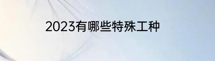 2023有哪些特殊工种