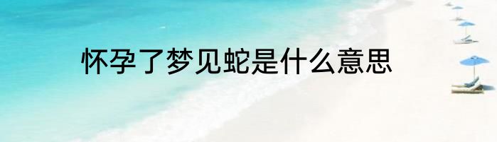 怀孕了梦见蛇是什么意思