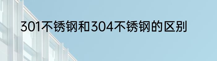 301不锈钢和304不锈钢的区别