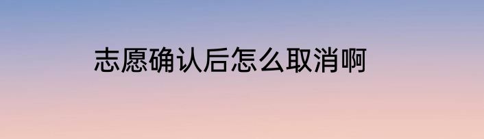 志愿确认后怎么取消啊