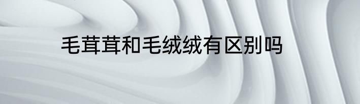 毛茸茸和毛绒绒有区别吗