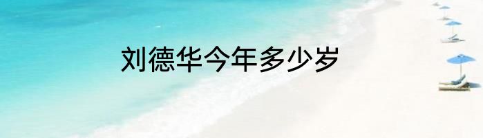 刘德华今年多少岁