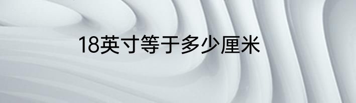 18英寸等于多少厘米