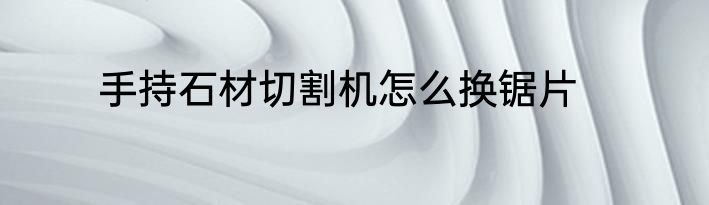 手持石材切割机怎么换锯片