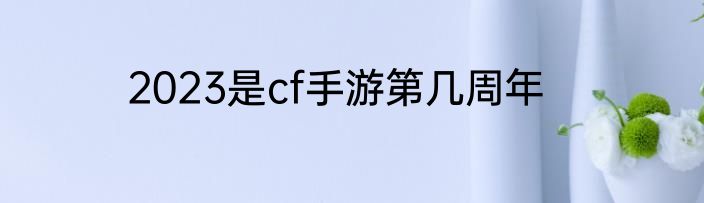 2023是cf手游第几周年