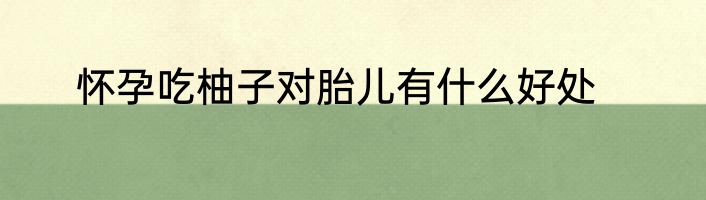 怀孕吃柚子对胎儿有什么好处
