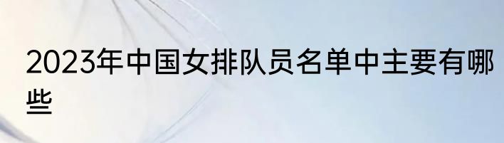 2023年中国女排队员名单中主要有哪些