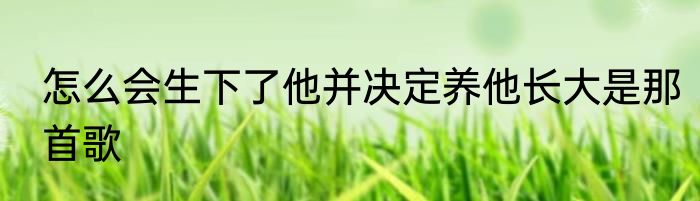 怎么会生下了他并决定养他长大是那首歌