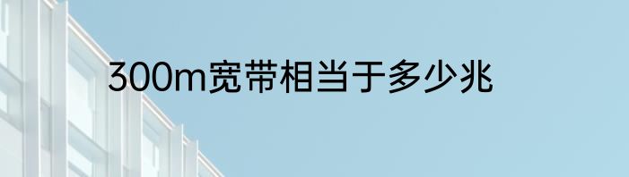 300m宽带相当于多少兆