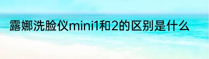 露娜洗脸仪mini1和2的区别是什么