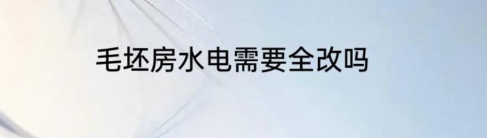 毛坯房水电需要全改吗