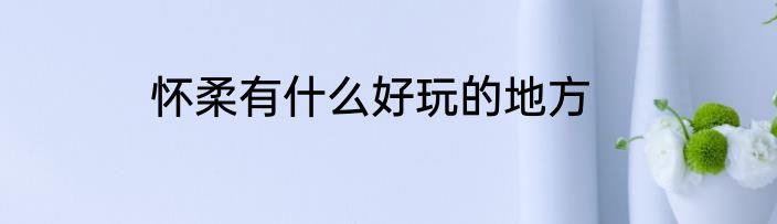 怀柔有什么好玩的地方