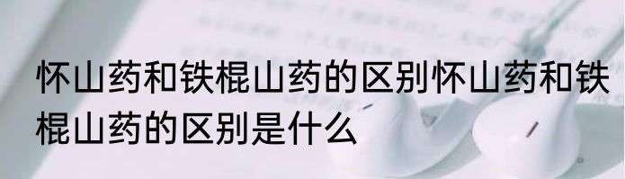 怀山药和铁棍山药的区别怀山药和铁棍山药的区别是什么