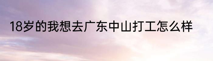 18岁的我想去广东中山打工怎么样