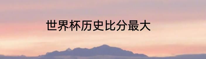 世界杯历史比分最大