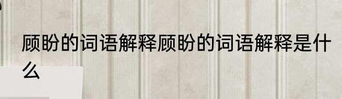 顾盼的词语解释顾盼的词语解释是什么