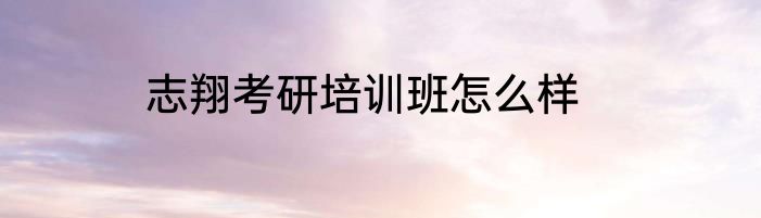 志翔考研培训班怎么样