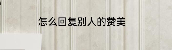 怎么回复别人的赞美