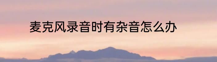 麦克风录音时有杂音怎么办