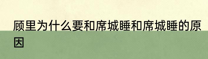 顾里为什么要和席城睡和席城睡的原因
