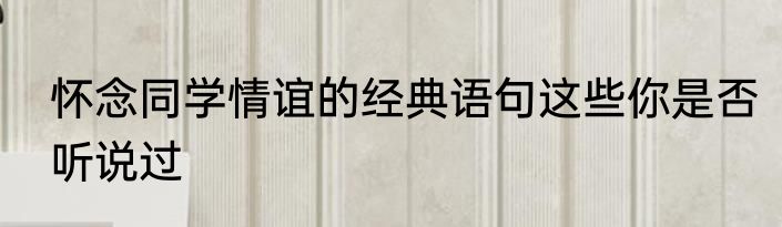 怀念同学情谊的经典语句这些你是否听说过