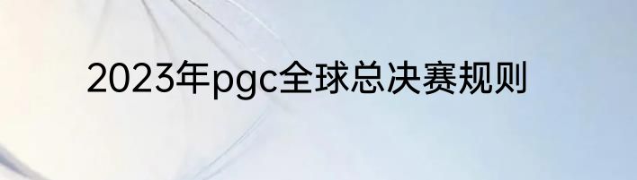 2023年pgc全球总决赛规则