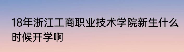 18年浙江工商职业技术学院新生什么时候开学啊
