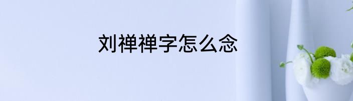 刘禅禅字怎么念