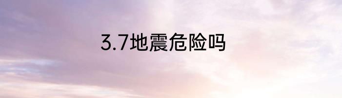 3.7地震危险吗
