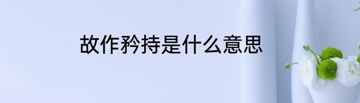 故作矜持是什么意思