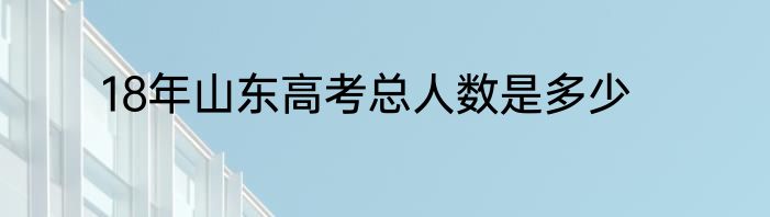18年山东高考总人数是多少