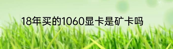 18年买的1060显卡是矿卡吗