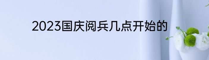 2023国庆阅兵几点开始的