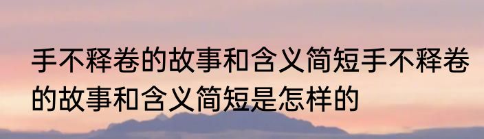 手不释卷的故事和含义简短手不释卷的故事和含义简短是怎样的
