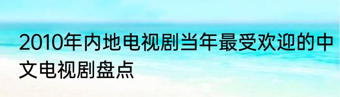 2010年内地电视剧当年最受欢迎的中文电视剧盘点