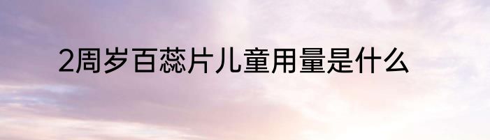 2周岁百蕊片儿童用量是什么