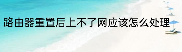 路由器重置后上不了网应该怎么处理