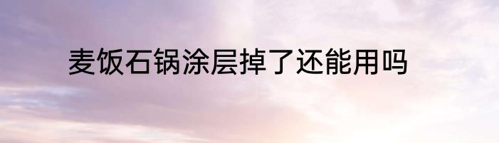 麦饭石锅涂层掉了还能用吗