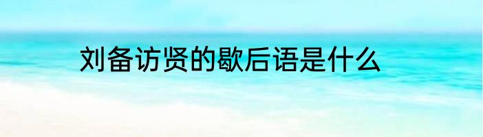 刘备访贤的歇后语是什么
