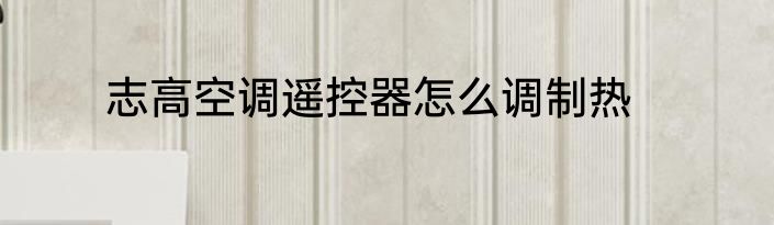 志高空调遥控器怎么调制热