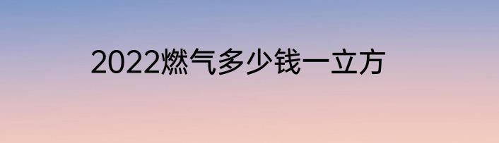 2022燃气多少钱一立方