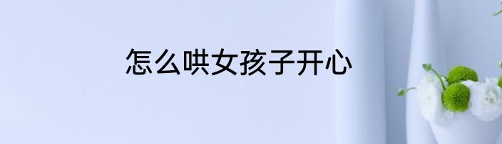 怎么哄女孩子开心