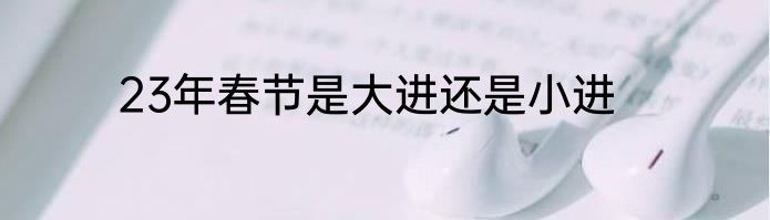 23年春节是大进还是小进