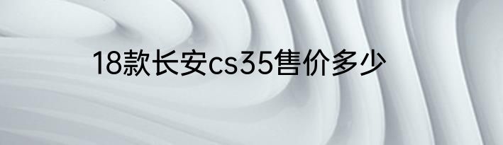 18款长安cs35售价多少